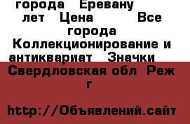 1.1) города : Еревану - 2750 лет › Цена ­ 149 - Все города Коллекционирование и антиквариат » Значки   . Свердловская обл.,Реж г.